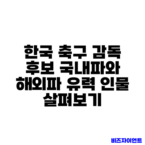 한국 축구 감독 후보 국내파와 해외파 유력 인물 살펴보기